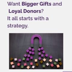 Want Bigger Gifts and Loyal Donors It all starts with a strategy.